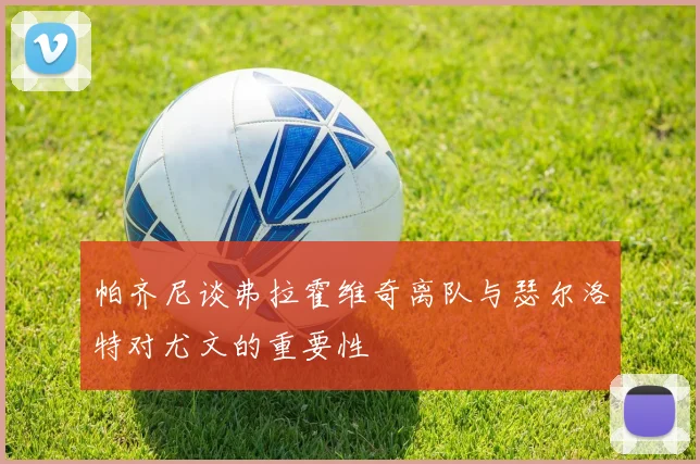 帕齐尼谈弗拉霍维奇离队与瑟尔洛特对尤文的重要性