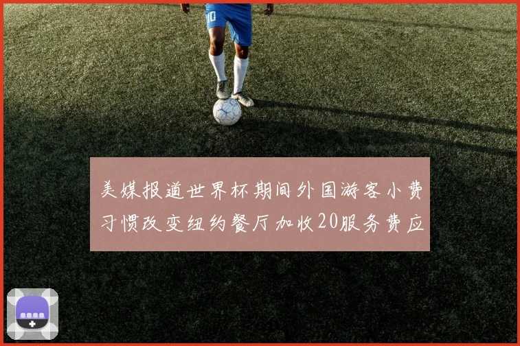 美媒报道世界杯期间外国游客小费习惯改变纽约餐厅加收20服务费应对