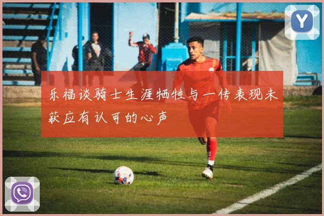 乐福谈骑士生涯牺牲与一传表现未获应有认可的心声